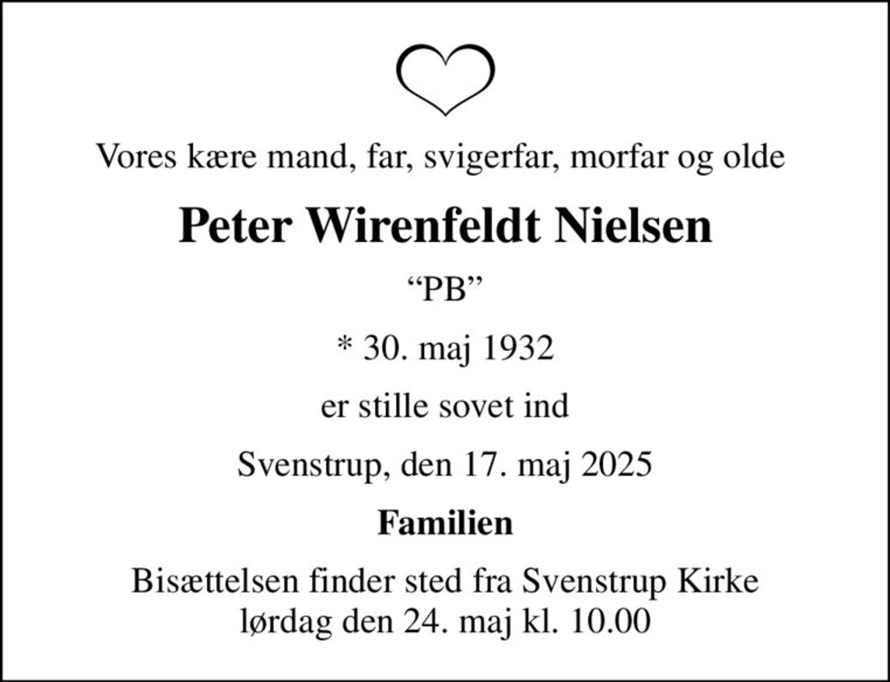 Vores kære mand, far, svigerfar, morfar og olde 
Peter Wirenfeldt Nielsen
PB
* 30. maj 1932
er stille sovet ind
Svenstrup, den 17. maj 2025
Familien
Bisættelsen finder sted fra Svenstrup Kirke  lørdag den 24. maj kl. 10.00