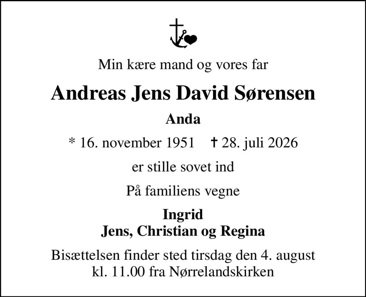 Min kære mand og vores far
Andreas Jens David Sørensen
Anda
* 16. november 1951    ✝ 28. juli 2026
er stille sovet ind
På familiens vegne
Ingrid Jens, Christian og Regina
Bisættelsen finder sted tirsdag den 4. august kl. 11.00 fra Nørrelandskirken