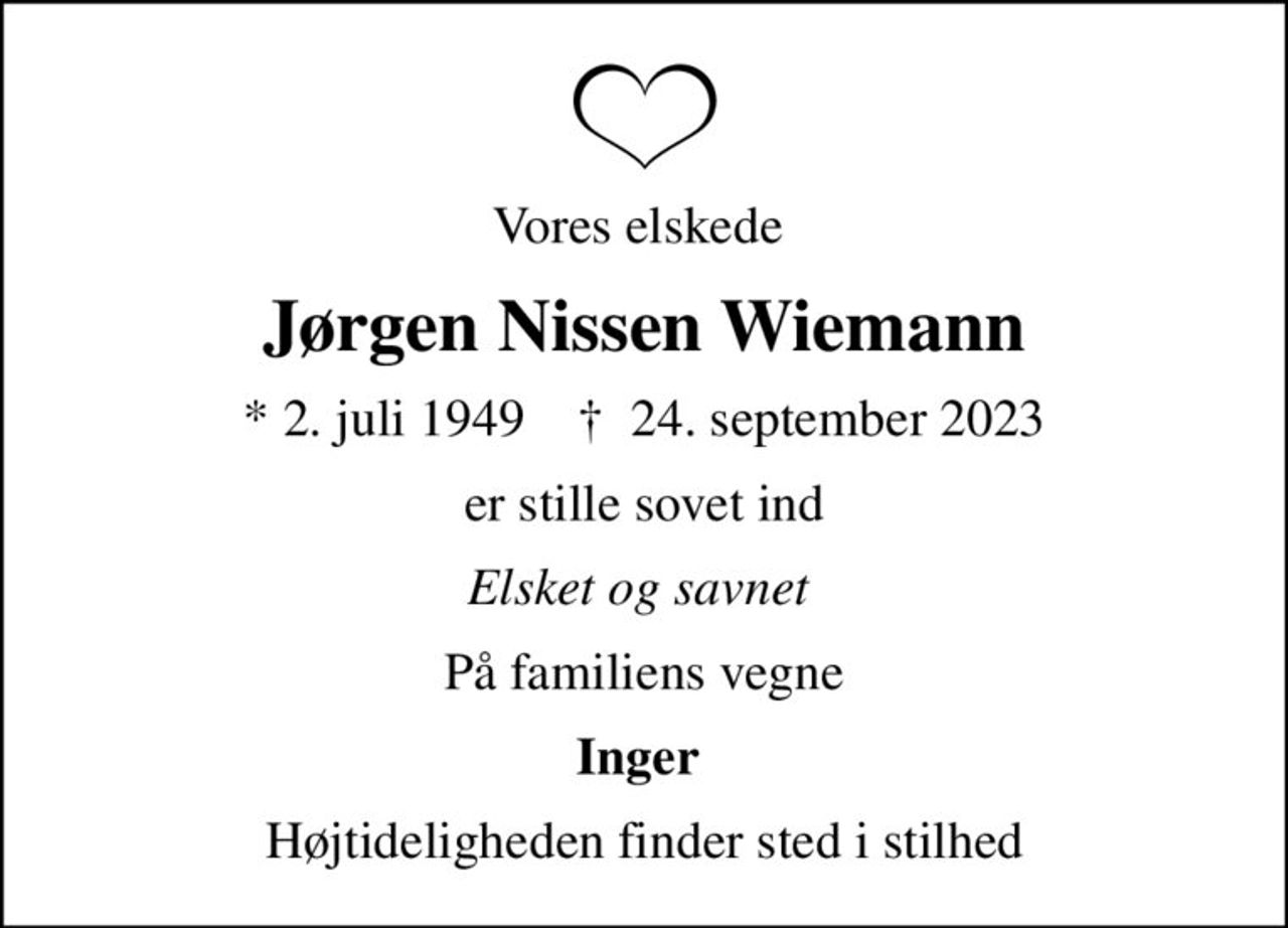 Vores elskede 
Jørgen Nissen Wiemann
* 2. juli 1949    ✝ 24. september 2023
er stille sovet ind
Elsket og savnet 
På familiens vegne
Inger 
Højtideligheden finder sted i stilhed