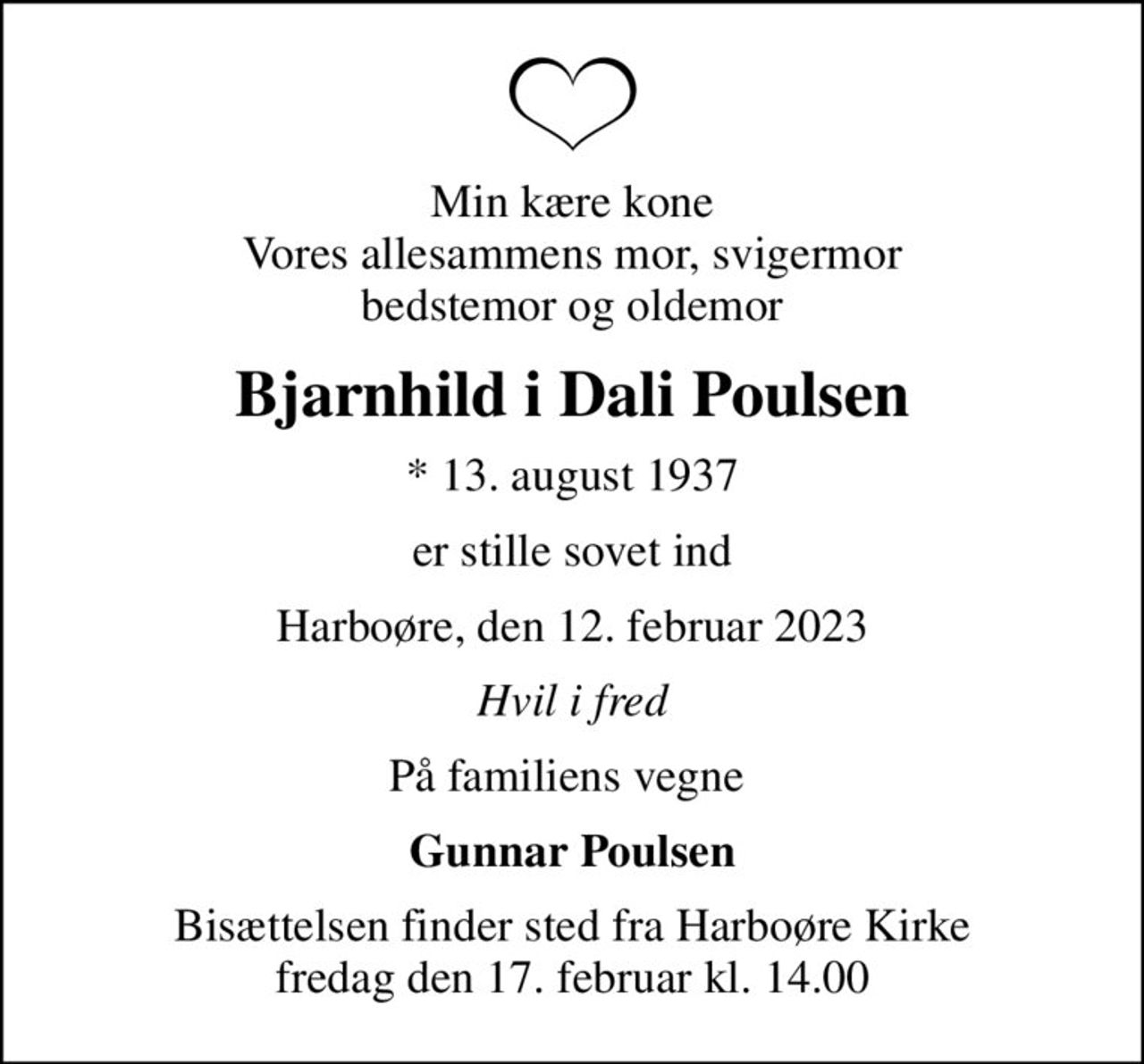 Min kære kone Vores allesammens mor, svigermor bedstemor og oldemor
Bjarnhild i Dali Poulsen
* 13. august 1937
er stille sovet ind
Harboøre, den 12. februar 2023
Hvil i fred
På familiens vegne 
Gunnar Poulsen
Bisættelsen finder sted fra Harboøre Kirke  fredag den 17. februar kl. 14.00