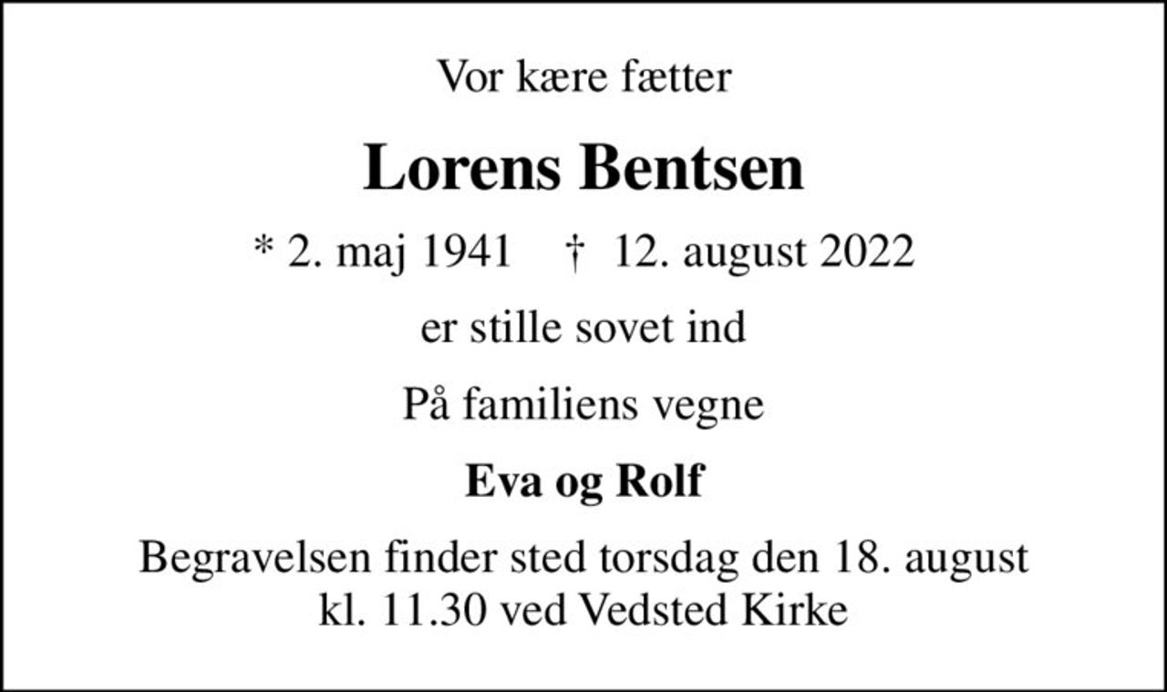 Vor kære fætter
Lorens Bentsen
* 2. maj 1941    ✝ 12. august 2022
er stille sovet ind
På familiens vegne
Eva og Rolf
Begravelsen finder sted torsdag den 18. august kl. 11.30 ved Vedsted Kirke