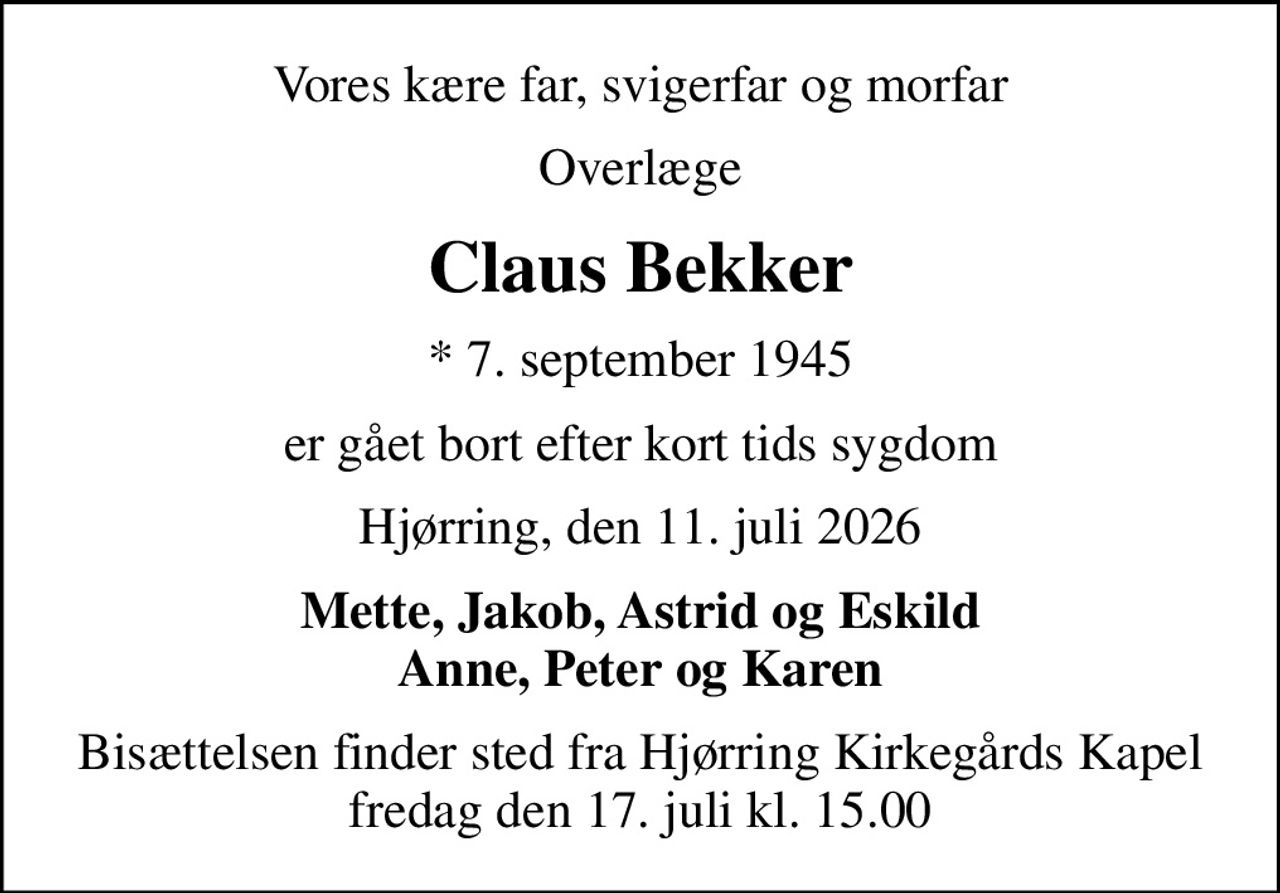 Vores kære far, svigerfar og morfar
Overlæge
Claus Bekker
* 7. september 1945
er gået bort efter kort tids sygdom
Hjørring, den 11. juli 2026
Mette, Jakob, Astrid og Eskild Anne, Peter og Karen
Bisættelsen finder sted fra Hjørring Kirkegårds Kapel  fredag den 17. juli kl. 15.00