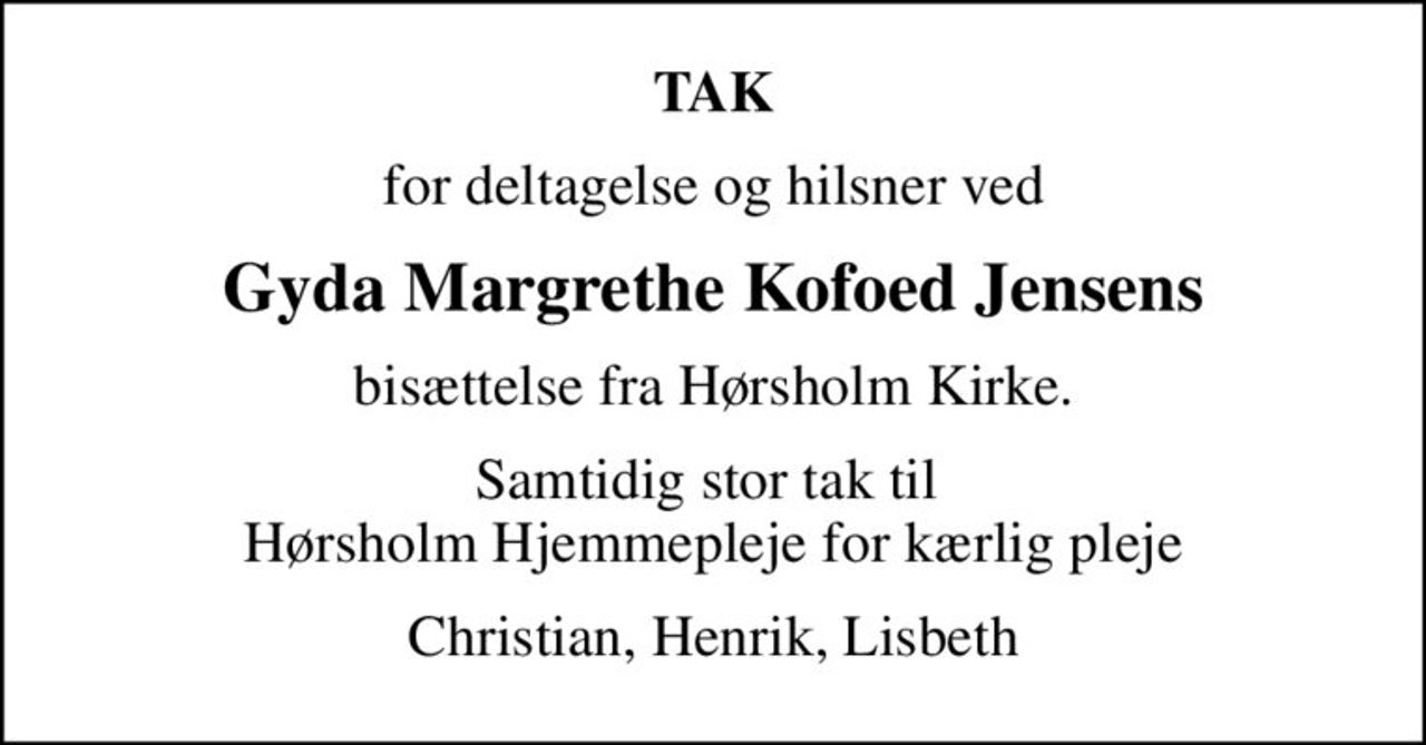 TAK
for deltagelse og hilsner ved
Gyda Margrethe Kofoed Jensens
bisættelse fra Hørsholm Kirke.
Samtidig stor tak til  Hørsholm Hjemmepleje for kærlig pleje
Christian, Henrik, Lisbeth