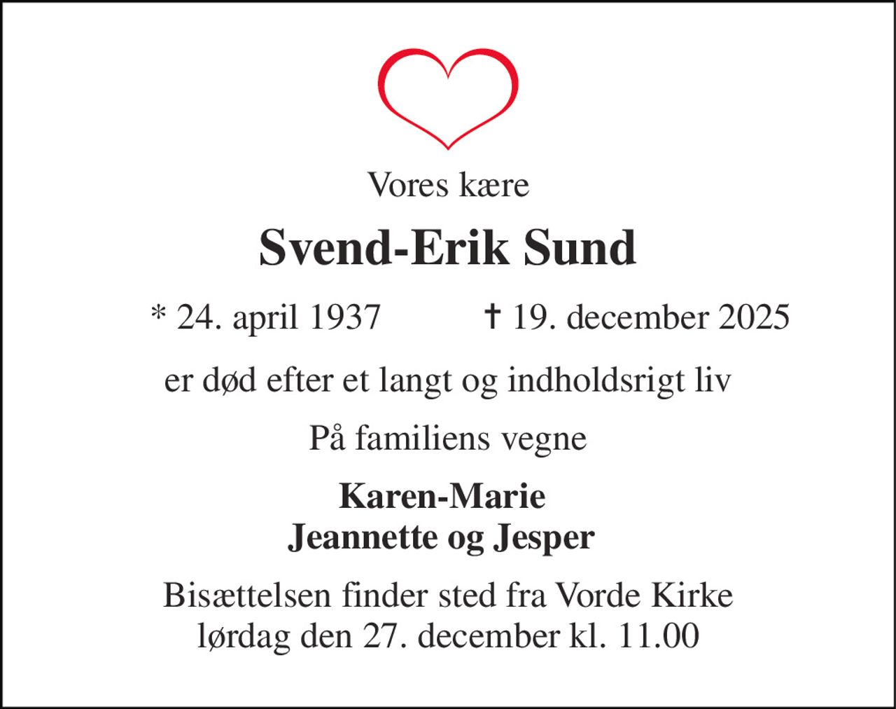 Vores kære 
Svend-Erik Sund 
*​ 24. april 1937 
✝​ 19. december 2025​ 
er død efter et langt og indholdsrigt liv 
På familiens vegne 
Karen-Marie Jeannette og Jesper 
Bisættelsen finder sted fra Vorde Kirke lørdag den 27. december kl. 11.00