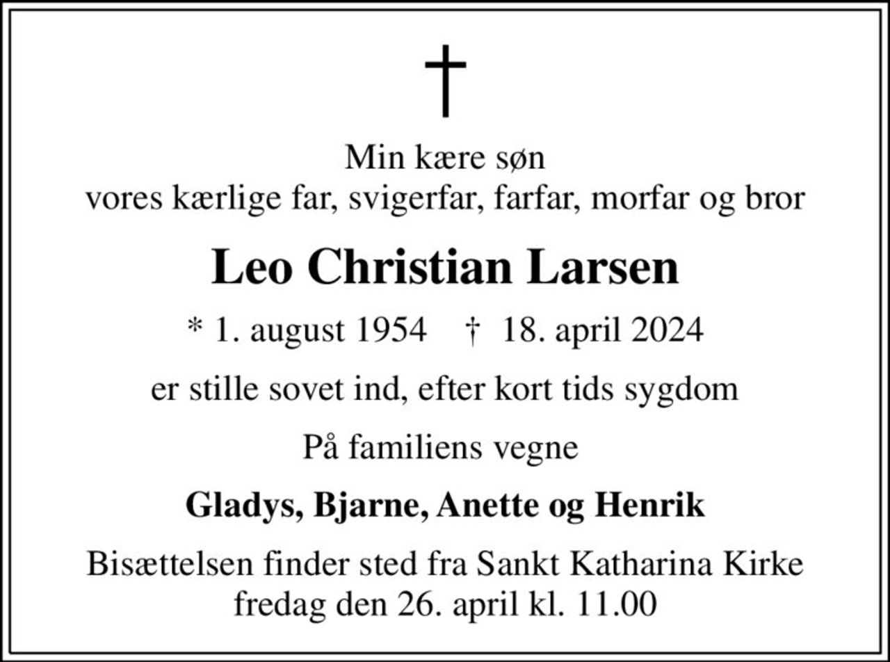 Min kære søn vores kærlige far, svigerfar, farfar, morfar og bror
Leo Christian Larsen
* 1. august 1954    ✝ 18. april 2024
er stille sovet ind, efter kort tids sygdom
På familiens vegne 
Gladys, Bjarne, Anette og Henrik
Bisættelsen finder sted fra Sankt Katharina Kirke  fredag den 26. april kl. 11.00