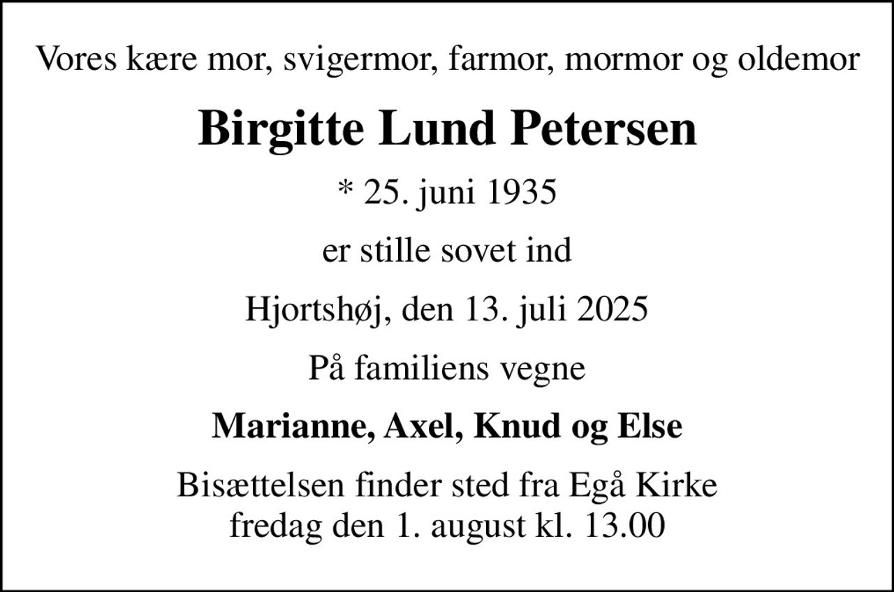 Vores kære mor, svigermor, farmor, mormor og oldemor
Birgitte Lund Petersen
* 25. juni 1935
er stille sovet ind
Hjortshøj, den 13. juli 2025
På familiens vegne
Marianne, Axel, Knud og Else
Bisættelsen finder sted fra Egå Kirke  fredag den 1. august kl. 13.00
