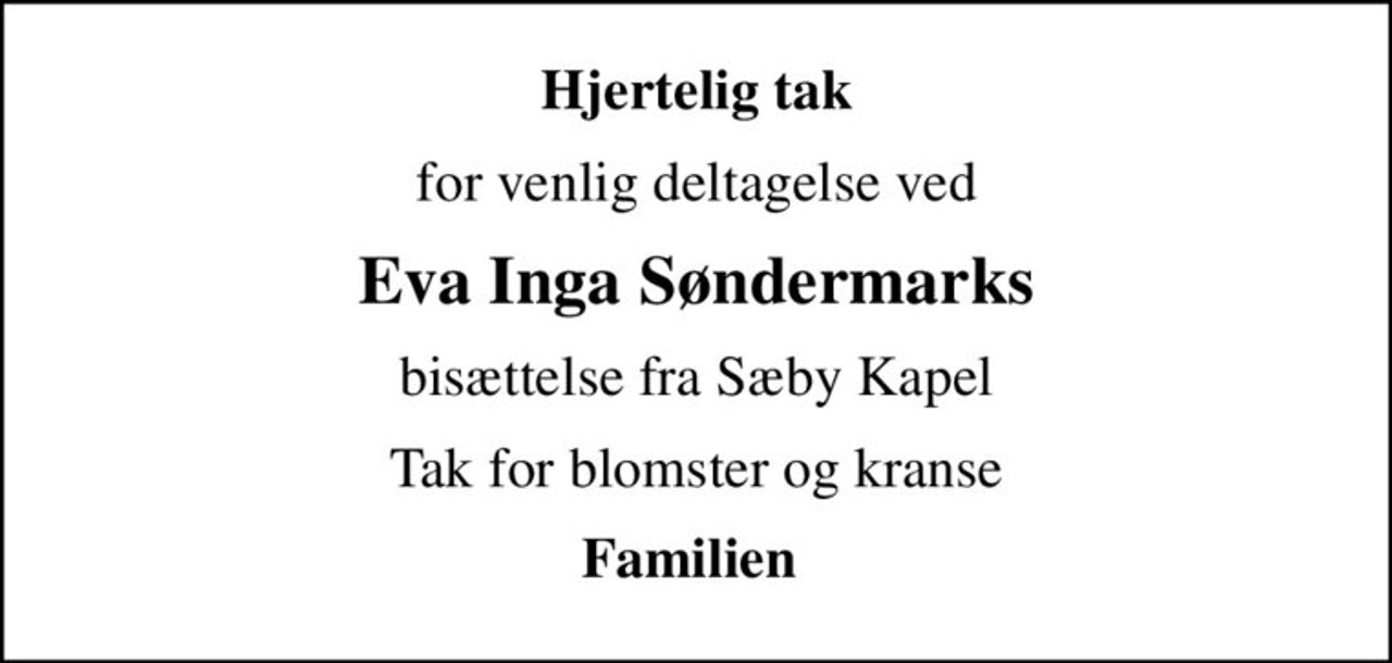 Hjertelig tak
for venlig deltagelse ved
Eva Inga Søndermarks
bisættelse fra Sæby Kapel
Tak for blomster og kranse
Familien
