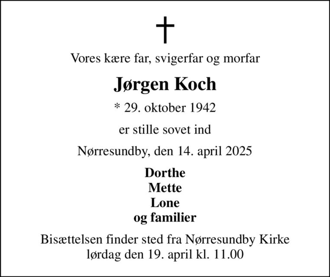Vores kære far, svigerfar og morfar
Jørgen Koch
* 29. oktober 1942
er stille sovet ind
Nørresundby, den 14. april 2025
Dorthe Mette Lone og familier
Bisættelsen finder sted fra Nørresundby Kirke  lørdag den 19. april kl. 11.00