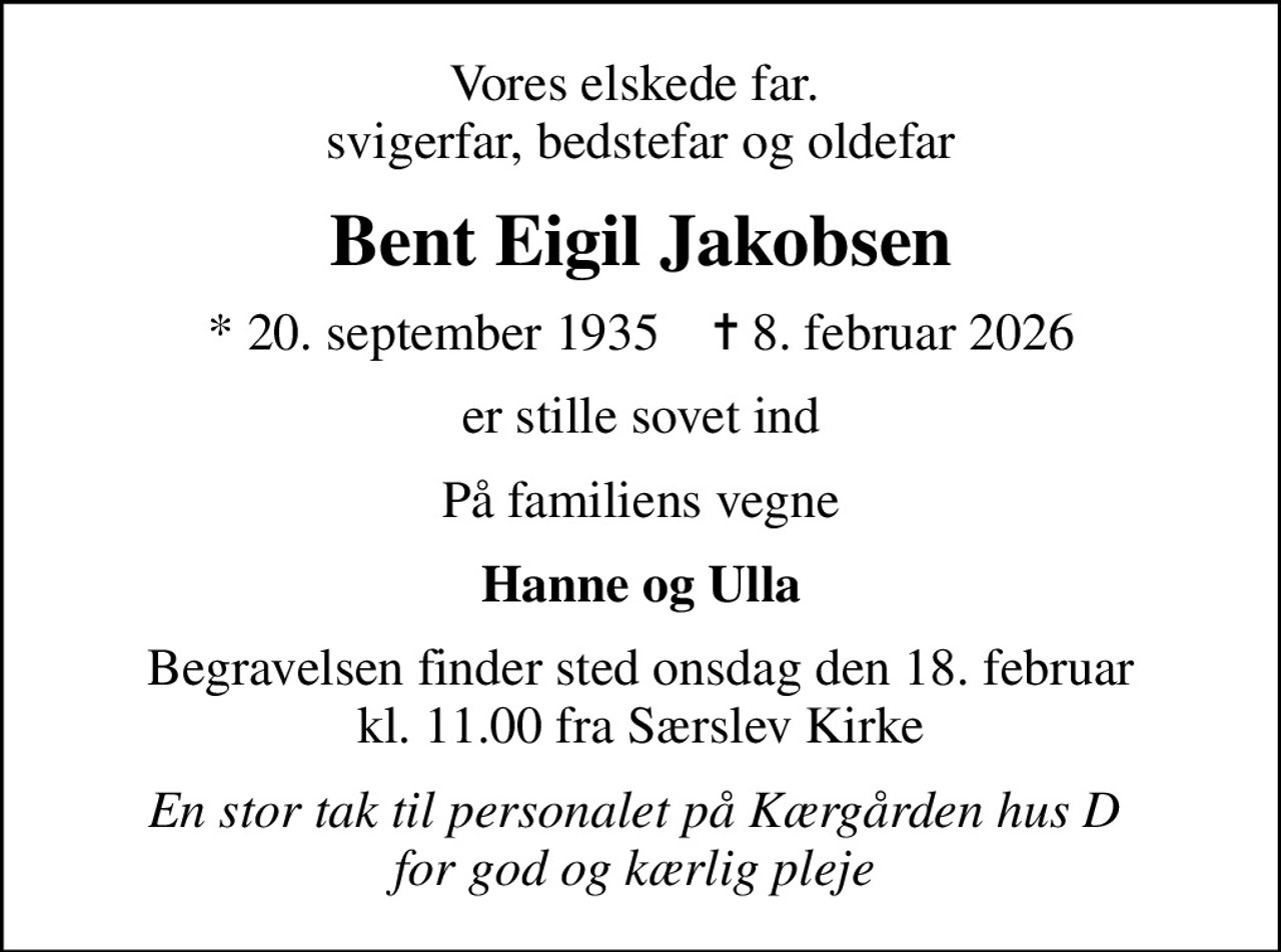 Vores elskede far.  svigerfar, bedstefar og oldefar
Bent Eigil Jakobsen
* 20. september 1935    ✝ 8. februar 2026
er stille sovet ind
På familiens vegne
Hanne og Ulla
Begravelsen finder sted onsdag den 18. februar kl. 11.00 fra Særslev Kirke
En stor tak til personalet på Kærgården hus D  for god og kærlig pleje