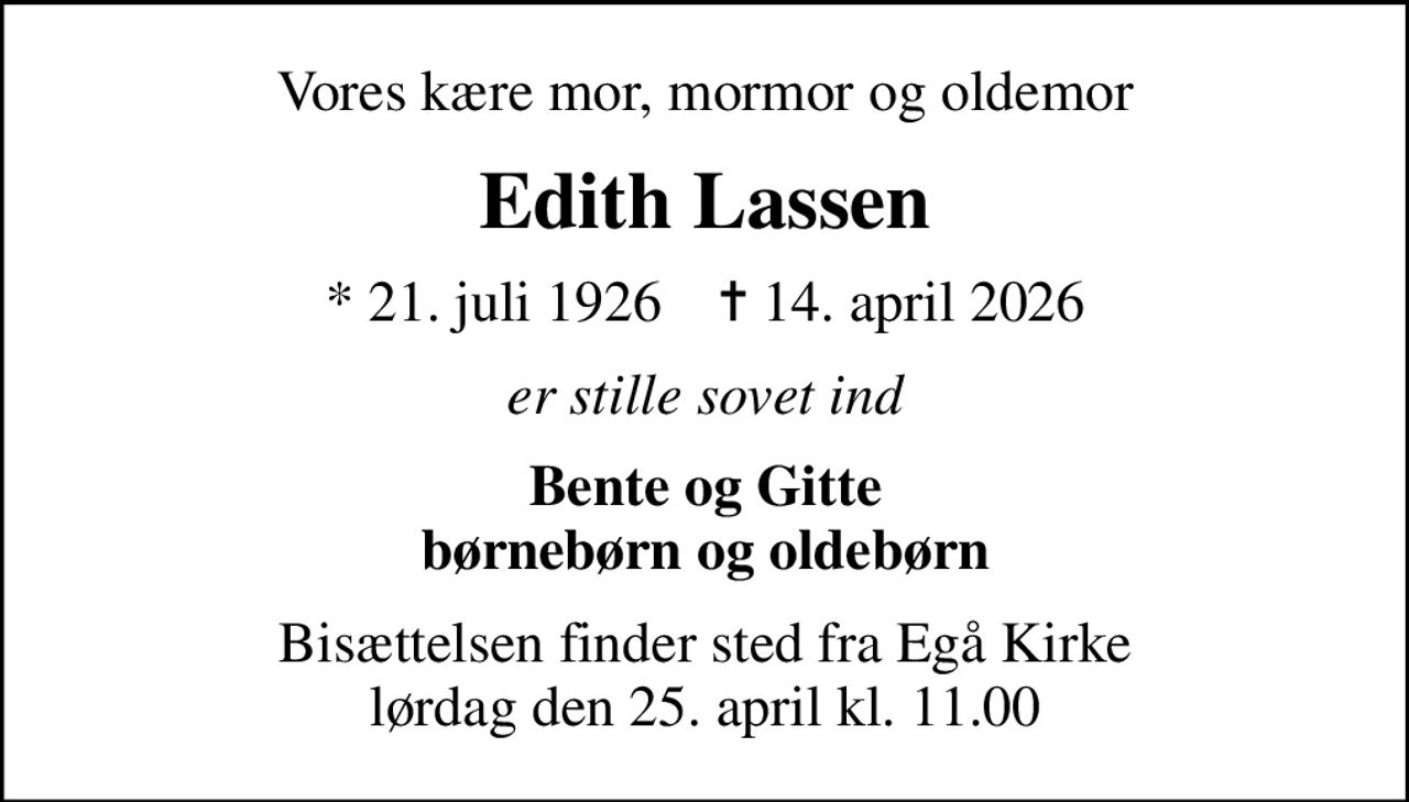 Vores kære mor, mormor og oldemor
Edith Lassen
* 21. juli 1926    ✝ 14. april 2026
er stille sovet ind
Bente og Gitte børnebørn og oldebørn
Bisættelsen finder sted fra Egå Kirke  lørdag den 25. april kl. 11.00