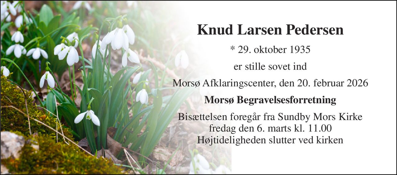 Knud Larsen Pedersen 
*​ 29. oktober 1935 
er stille sovet ind 
Morsø Afklaringscenter, den 20. februar 2026 
Morsø Begravelsesforretning 
Bisættelsen​ foregår fra Sundby Mors Kirke​ fredag den 6. marts​ kl. 11.00 Højtideligheden slutter ved kirken
