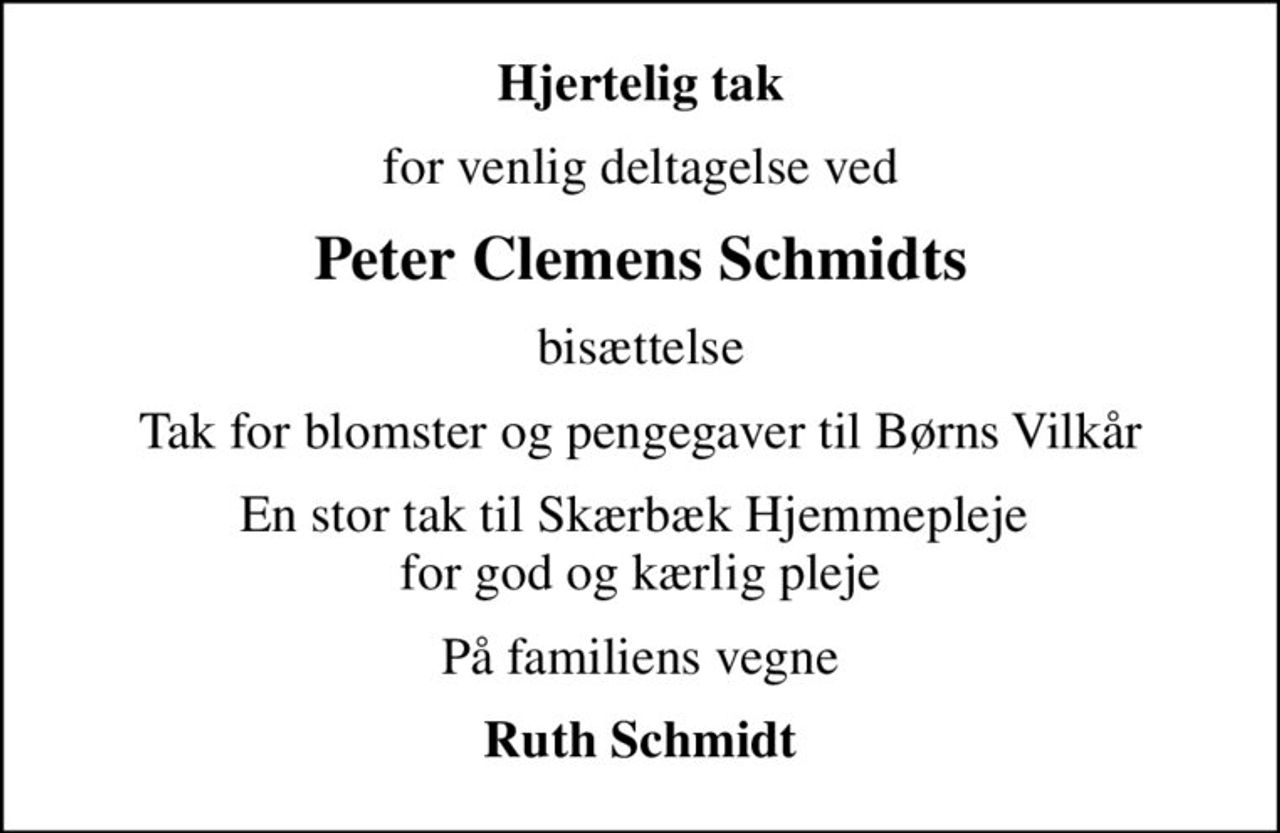 Hjertelig tak
for venlig deltagelse ved
Peter Clemens Schmidts
bisættelse
Tak for blomster og pengegaver til Børns Vilkår
En stor tak til Skærbæk Hjemmepleje  for god og kærlig pleje
På familiens vegne
Ruth Schmidt