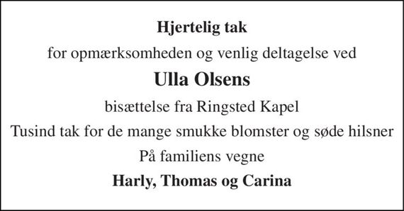 Hjertelig tak 
for opmærksomheden og venlig deltagelse ved 
Ulla Olsens 
bisættelse fra Ringsted Kapel 
Tusind tak for de mange smukke blomster og søde hilsner 
På familiens vegne 
Harly, Thomas og Carina