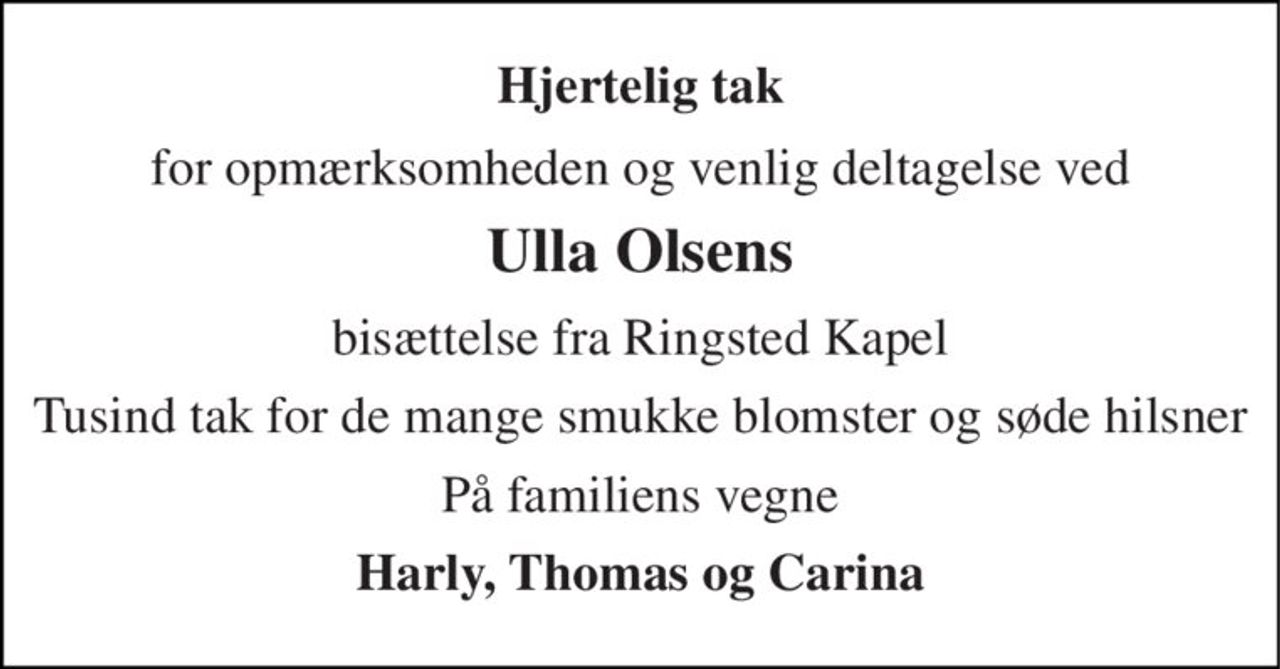 Hjertelig tak 
for opmærksomheden og venlig deltagelse ved 
Ulla Olsens 
bisættelse fra Ringsted Kapel 
Tusind tak for de mange smukke blomster og søde hilsner 
På familiens vegne 
Harly, Thomas og Carina