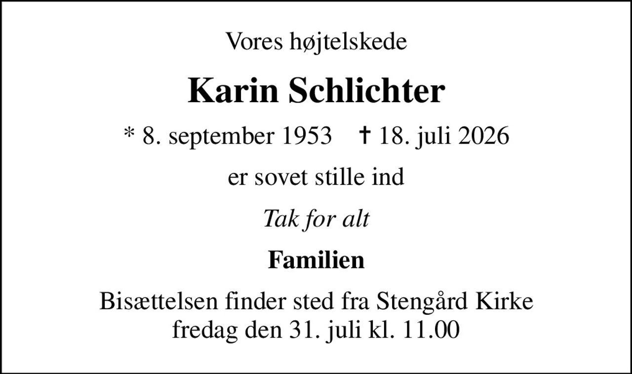 Vores højtelskede
Karin Schlichter
* 8. september 1953    ✝ 18. juli 2026
er sovet stille ind
Tak for alt
Familien
Bisættelsen finder sted fra Stengård Kirke  fredag den 31. juli kl. 11.00