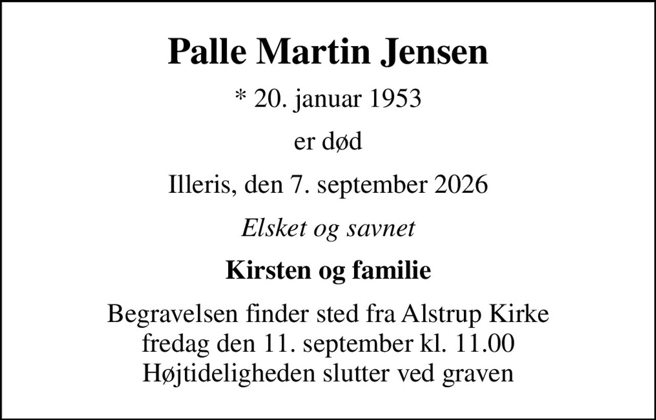 Palle Martin Jensen
* 20. januar 1953
er død
Illeris, den 7. september 2026
Elsket og savnet
Kirsten og familie
Begravelsen finder sted fra Alstrup Kirke  fredag den 11. september kl. 11.00  Højtideligheden slutter ved graven