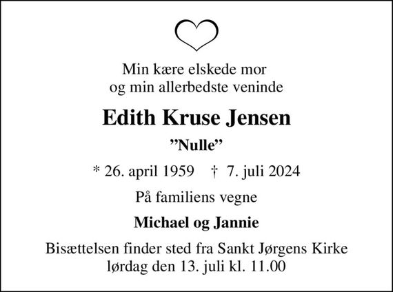 Min kære elskede mor  og min allerbedste veninde
Edith Kruse Jensen
Nulle
* 26. april 1959    &#x271d; 7. juli 2024
På familiens vegne
Michael og Jannie
Bisættelsen finder sted fra Sankt Jørgens Kirke  lørdag den 13. juli kl. 11.00