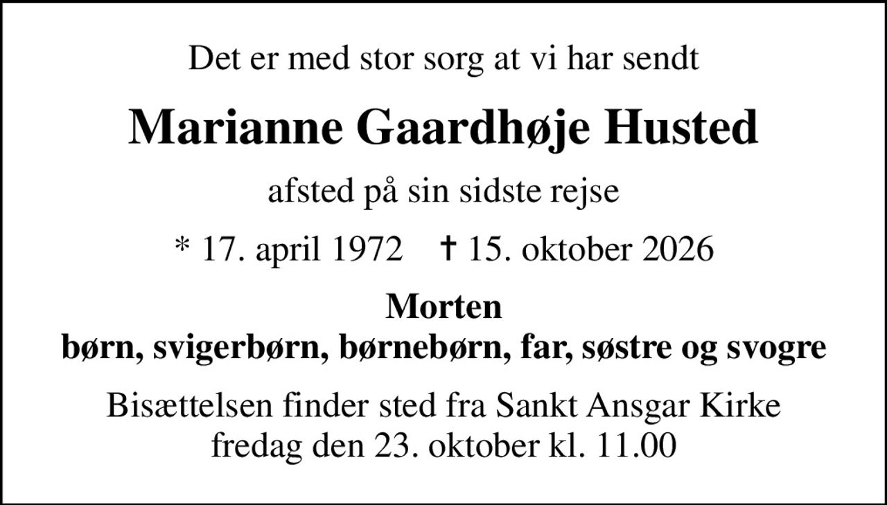 Det er med stor sorg at vi har sendt
Marianne Gaardhøje Husted
afsted på sin sidste rejse
* 17. april 1972    ✝ 15. oktober 2026
Morten børn, svigerbørn, børnebørn, far, søstre og svogre
Bisættelsen finder sted fra Sankt Ansgar Kirke  fredag den 23. oktober kl. 11.00