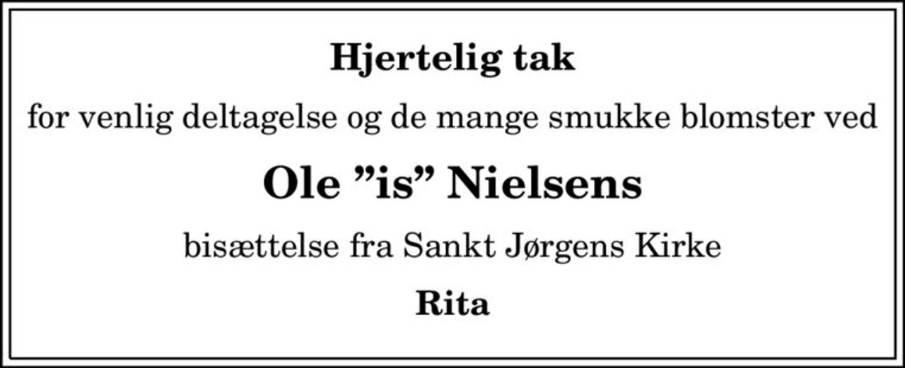 Hjertelig tak
for venlig deltagelse og de mange smukke blomster ved
Ole is Nielsens
bisættelse fra Sankt Jørgens Kirke
Rita