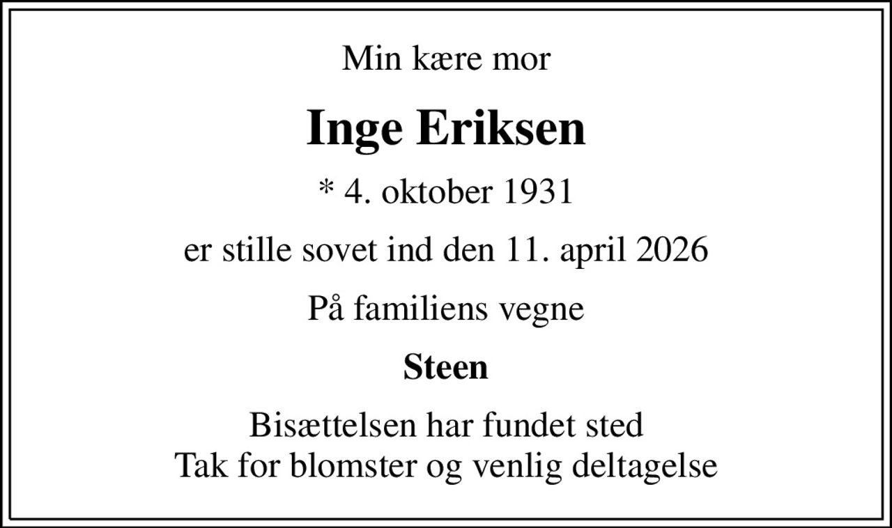 Min kære mor
Inge Eriksen
* 4. oktober 1931
er stille sovet ind den 11. april 2026
På familiens vegne
Steen
Bisættelsen har fundet sted Tak for blomster og venlig deltagelse