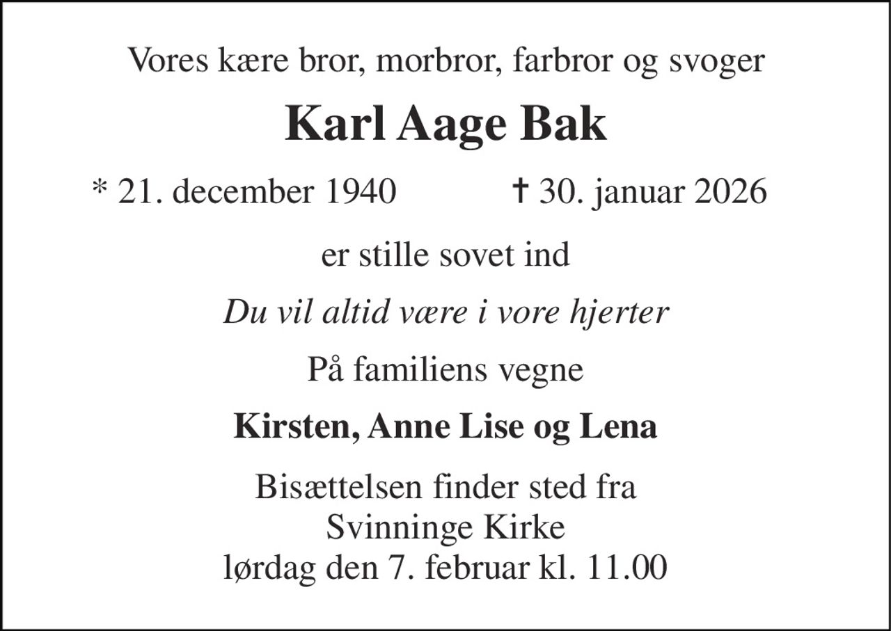 Vores kære bror, morbror, farbror og svoger 
Karl Aage Bak 
* 21. december 1940 
✝​ 30. januar 2026​ 
er stille sovet ind 
Du vil altid være i vore hjerter 
På familiens vegne 
Kirsten, Anne Lise og Lena 
Bisættelsen finder sted fra Svinninge Kirke lørdag den 7. februar kl. 11.00