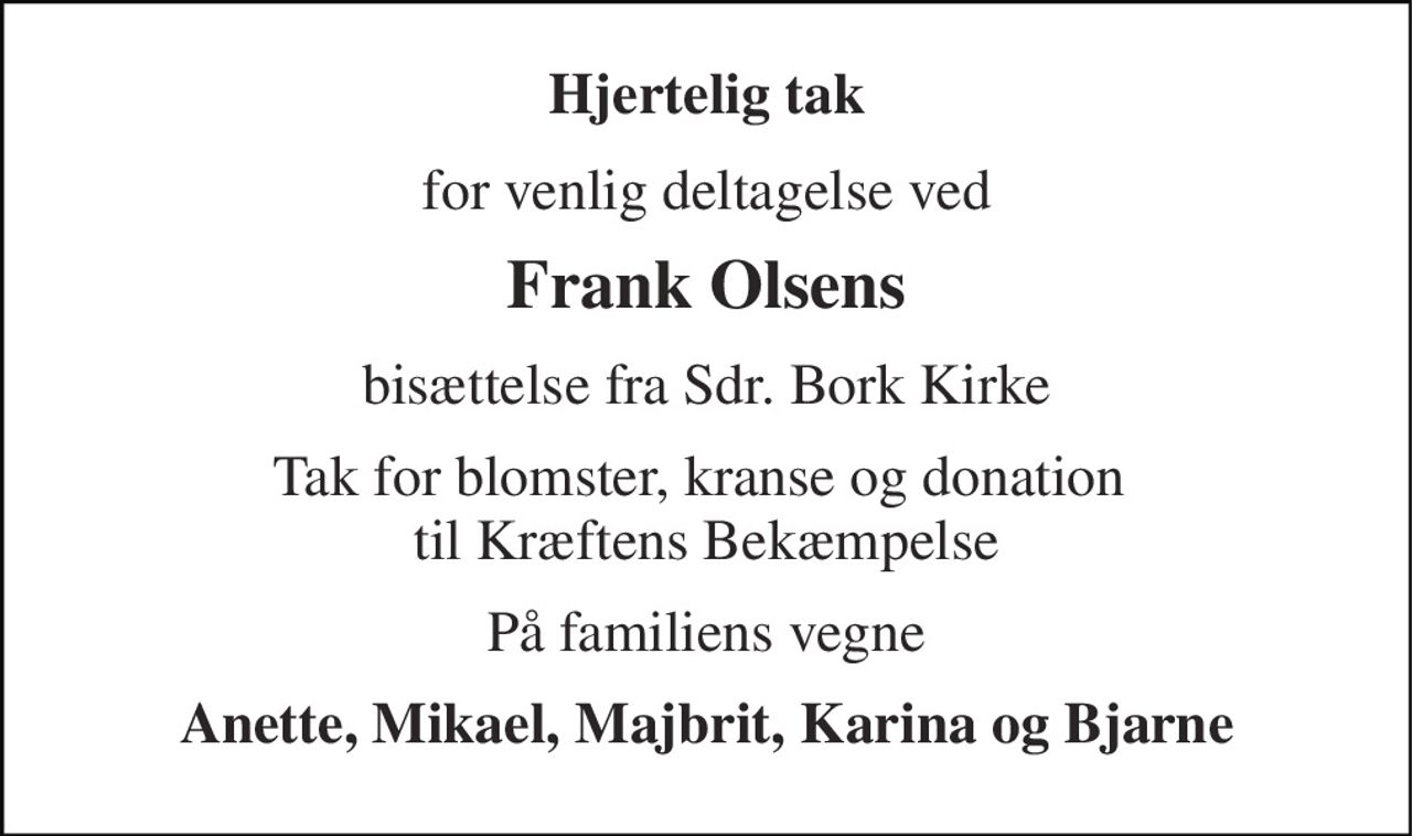 Hjertelig tak 
for venlig deltagelse ved 
Frank Olsens 
bisættelse fra Sdr. Bork Kirke 
Tak for blomster, kranse og donation  til Kræftens Bekæmpelse 
På familiens vegne 
Anette, Mikael, Majbrit, Karina og Bjarne
