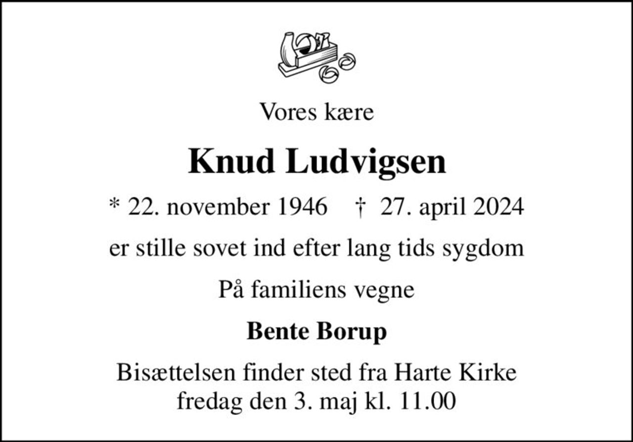 Vores kære
Knud Ludvigsen
* 22. november 1946    ✝ 27. april 2024
er stille sovet ind efter lang tids sygdom
På familiens vegne
Bente Borup
Bisættelsen finder sted fra Harte Kirke  fredag den 3. maj kl. 11.00