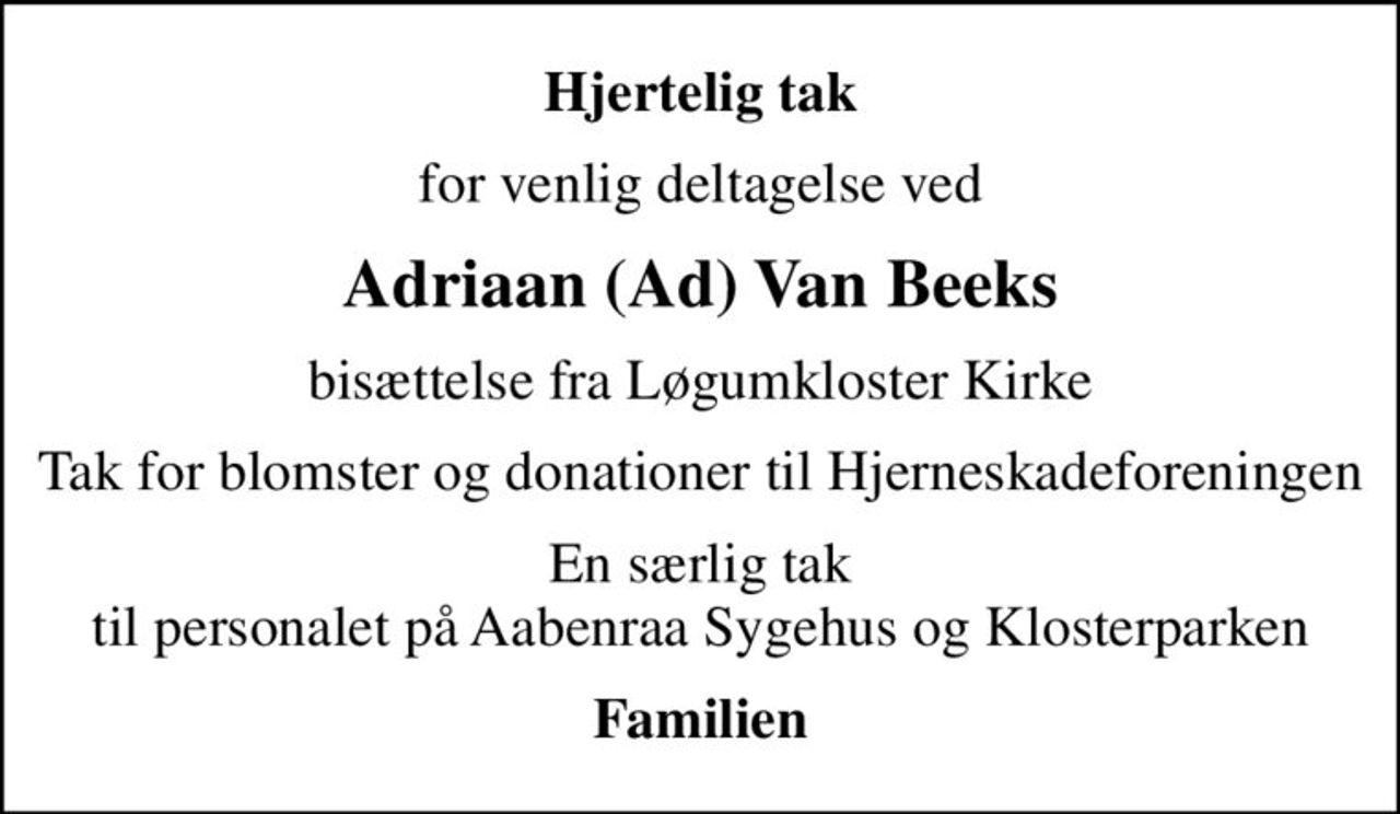 Hjertelig tak
for venlig deltagelse ved
Adriaan (Ad) Van Beeks
bisættelse fra Løgumkloster Kirke
Tak for blomster og donationer til Hjerneskadeforeningen
En særlig tak  til personalet på Aabenraa Sygehus og Klosterparken 
Familien