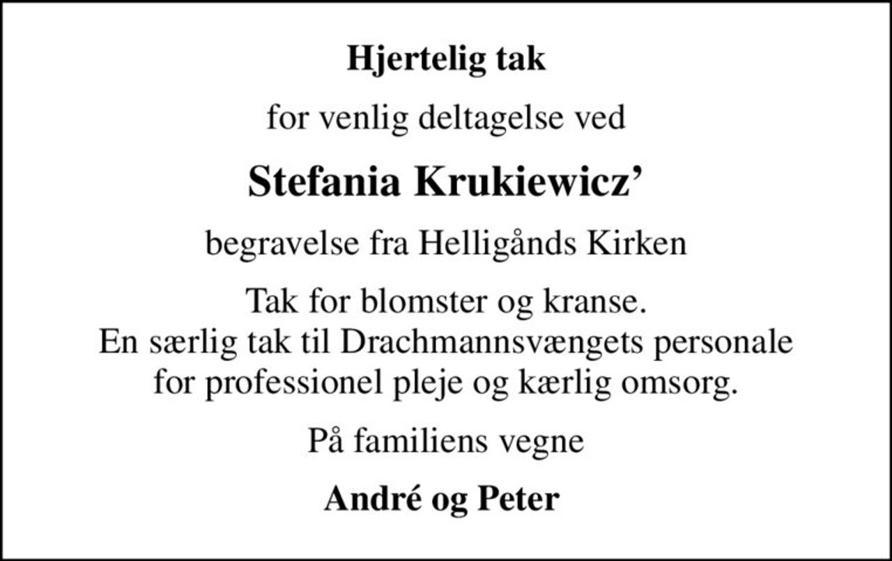 Hjertelig tak
for venlig deltagelse ved
Stefania Krukiewicz
begravelse fra Helligånds Kirken
Tak for blomster og kranse. En særlig tak til Drachmannsvængets personale for professionel pleje og kærlig omsorg.
På familiens vegne
André og Peter