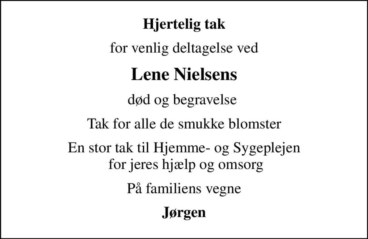 Hjertelig tak
for venlig deltagelse ved
Lene Nielsens
død og begravelse 
Tak for alle de smukke blomster
En stor tak til Hjemme- og Sygeplejen  for jeres hjælp og omsorg
På familiens vegne
Jørgen
