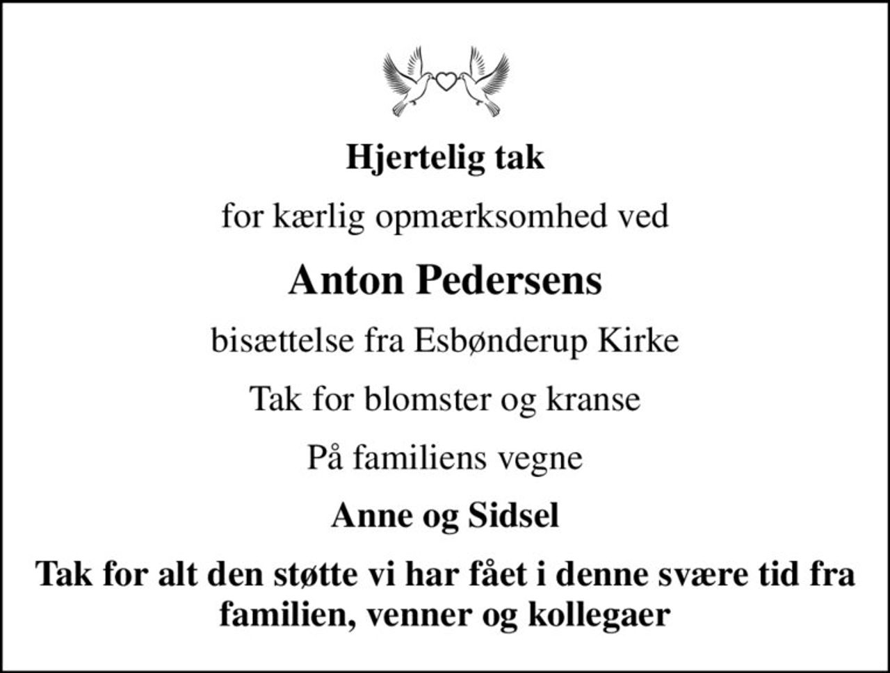 Hjertelig tak
for kærlig opmærksomhed ved
Anton Pedersens
bisættelse fra Esbønderup Kirke
Tak for blomster og kranse
På familiens vegne
Anne og Sidsel
Tak for alt den støtte vi har fået i denne svære tid fra familien, venner og kollegaer