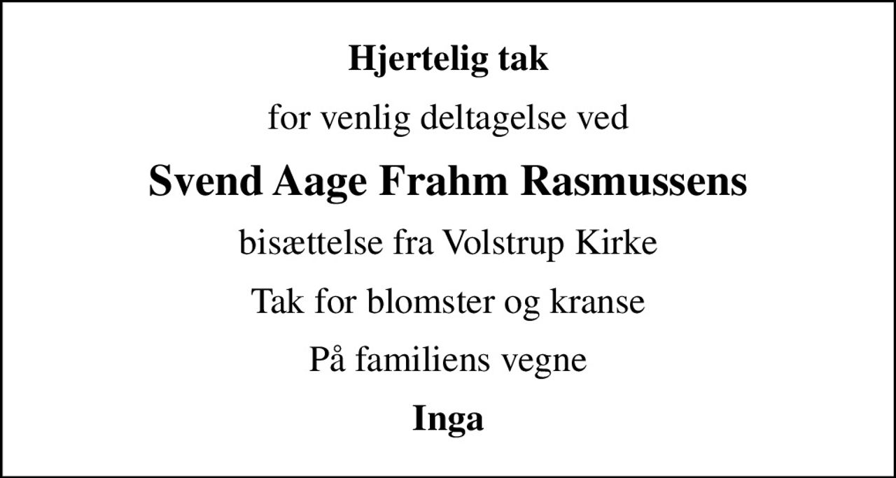 Hjertelig tak
for venlig deltagelse ved
Svend Aage Frahm Rasmussens
bisættelse fra Volstrup Kirke
Tak for blomster og kranse
På familiens vegne
Inga
