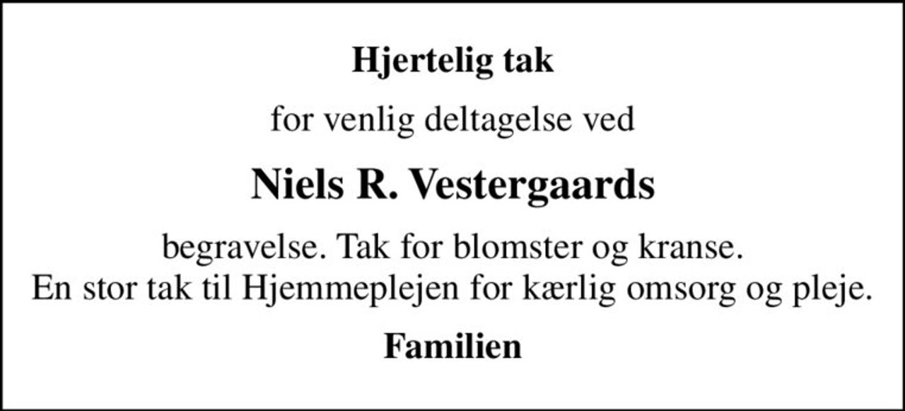 Hjertelig tak
for venlig deltagelse ved
Niels R. Vestergaards
begravelse. Tak for blomster og kranse. En stor tak til Hjemmeplejen for kærlig omsorg og pleje.
Familien