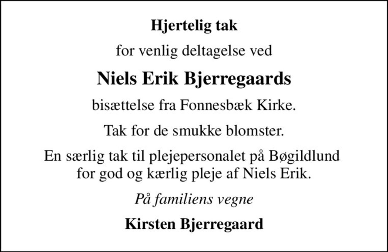 Hjertelig tak
for venlig deltagelse ved
Niels Erik Bjerregaards
bisættelse fra Fonnesbæk Kirke.
Tak for de smukke blomster.
En særlig tak til plejepersonalet på Bøgildlund  for god og kærlig pleje af Niels Erik.
På familiens vegne
Kirsten Bjerregaard