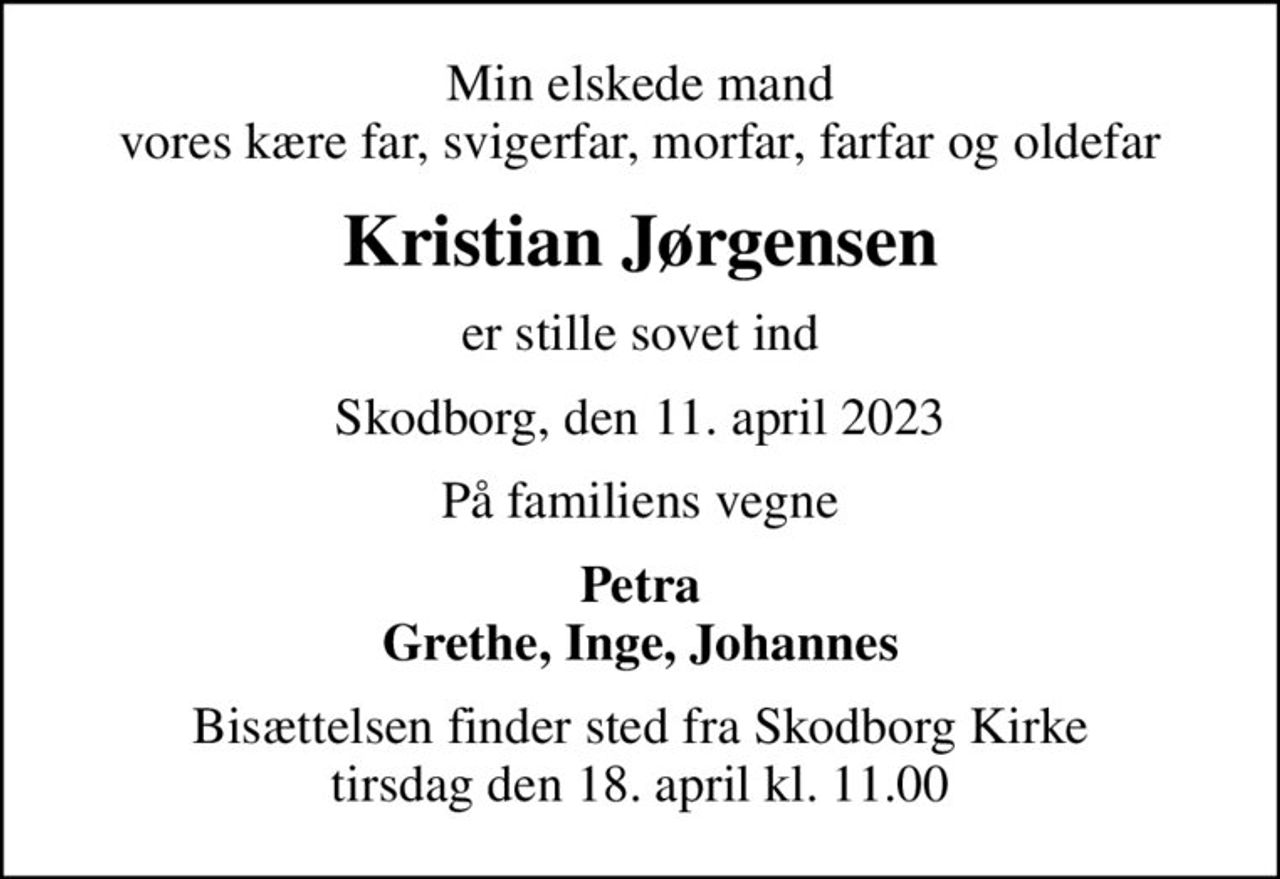 Min elskede mand vores kære far, svigerfar, morfar, farfar og oldefar
Kristian Jørgensen
er stille sovet ind
Skodborg, den 11. april 2023
På familiens vegne
Petra Grethe, Inge, Johannes
Bisættelsen finder sted fra Skodborg Kirke  tirsdag den 18. april kl. 11.00