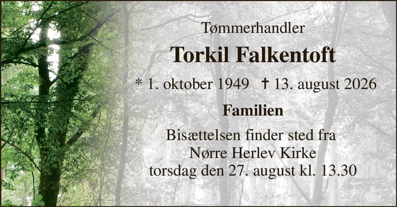 Tømmerhandler 
Torkil Falkentoft 
*​ 1. oktober 1949 
✝​ 13. august 2026​ 
Familien 
Bisættelsen​ finder sted fra  Nørre Herlev Kirke​ torsdag den 27. august​ kl. 13.30