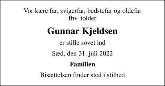 Vor kære far, svigerfar, bedstefar og oldefar fhv. tolder
Gunnar Kjeldsen
er stille sovet ind
Sæd, den 31. juli 2022
Familien
Bisættelsen finder sted i stilhed