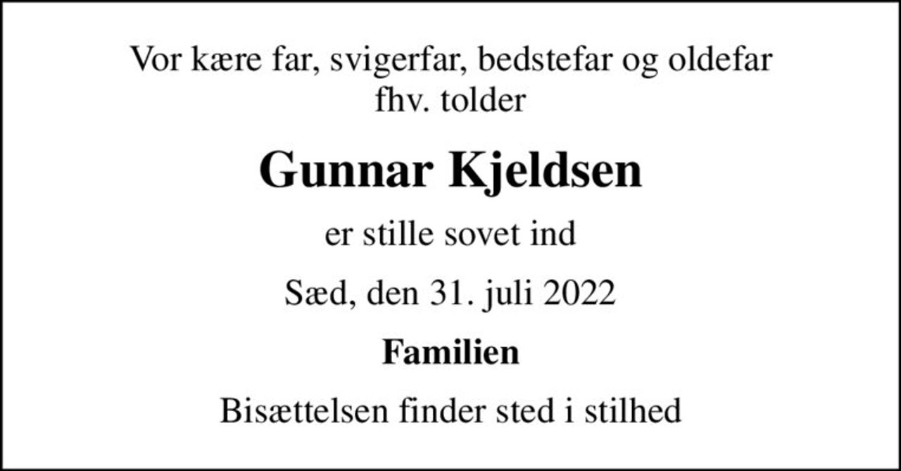 Vor kære far, svigerfar, bedstefar og oldefar fhv. tolder
Gunnar Kjeldsen
er stille sovet ind
Sæd, den 31. juli 2022
Familien
Bisættelsen finder sted i stilhed
