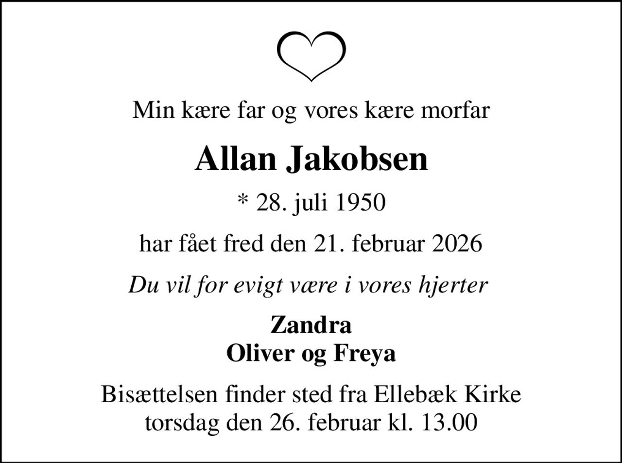 Min kære far og vores kære morfar
Allan Jakobsen
* 28. juli 1950
har fået fred den 21. februar 2026
Du vil for evigt være i vores hjerter 
Zandra Oliver og Freya
Bisættelsen finder sted fra Ellebæk Kirke  torsdag den 26. februar kl. 13.00