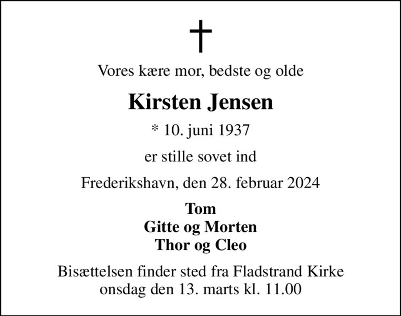 Vores kære mor, bedste og olde
Kirsten Jensen
* 10. juni 1937
er stille sovet ind
Frederikshavn, den 28. februar 2024
Tom Gitte og Morten Thor og Cleo
Bisættelsen finder sted fra Fladstrand Kirke  onsdag den 13. marts kl. 11.00