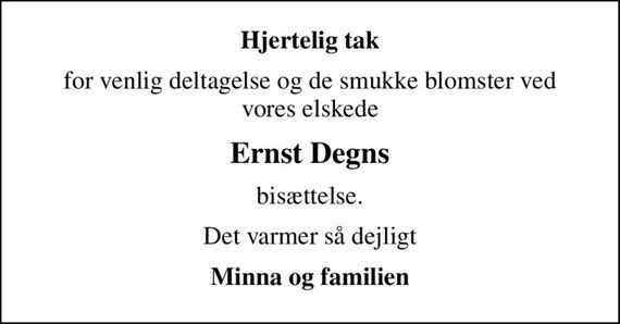 Hjertelig tak
for venlig deltagelse og de smukke blomster ved vores elskede
Ernst Degns
bisættelse.
Det varmer så dejligt
Minna og familien