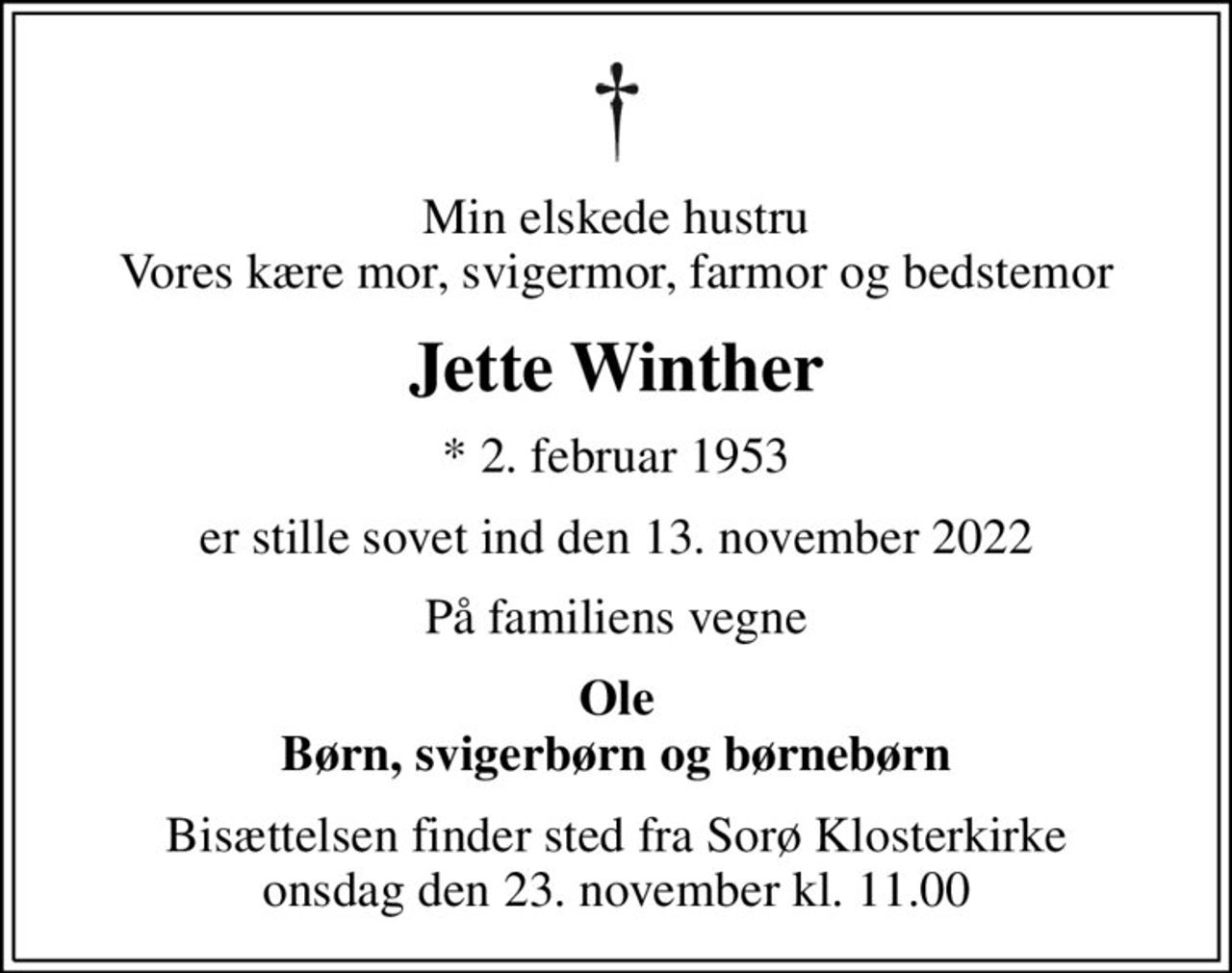 Min elskede hustru Vores kære mor, svigermor, farmor og bedstemor
Jette Winther
* 2. februar 1953
er stille sovet ind den 13. november 2022
På familiens vegne
Ole Børn, svigerbørn og børnebørn
Bisættelsen finder sted fra Sorø Klosterkirke  onsdag den 23. november kl. 11.00