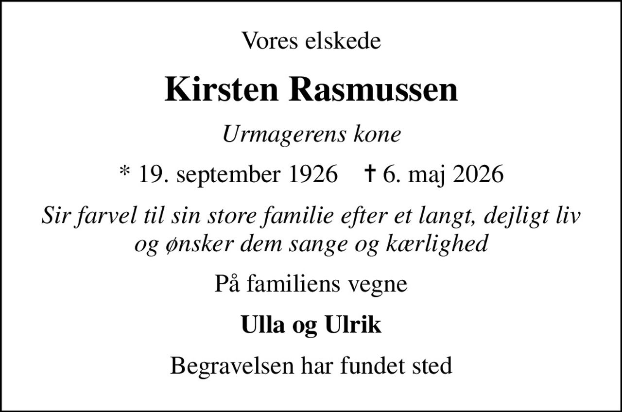 Vores elskede
Kirsten Rasmussen
Urmagerens kone
* 19. september 1926    ✝ 6. maj 2026
Sir farvel til sin store familie efter et langt, dejligt liv og ønsker dem sange og kærlighed
På familiens vegne
Ulla og Ulrik
Begravelsen har fundet sted