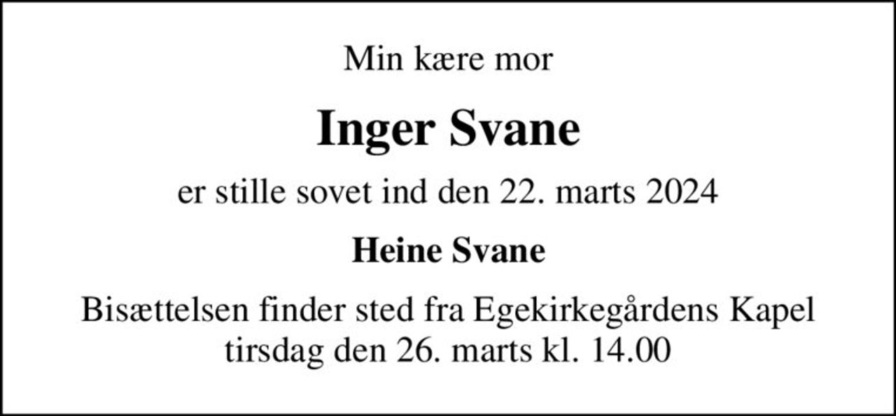 Min kære mor
Inger Svane
er stille sovet ind den 22. marts 2024
Heine Svane
Bisættelsen finder sted fra Egekirkegårdens Kapel  tirsdag den 26. marts kl. 14.00