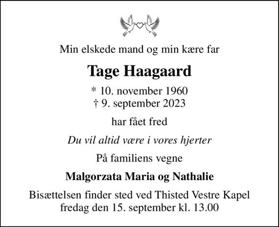 Min elskede mand og min kære far
Tage Haagaard
* 10. november 1960
						&#x271d; 9. september 2023
har fået fred
Du vil altid være i vores hjerter
På familiens vegne
Malgorzata Maria og Nathalie
Bisættelsen finder sted ved Thisted Vestre Kapel  fredag den 15. september kl. 13.00