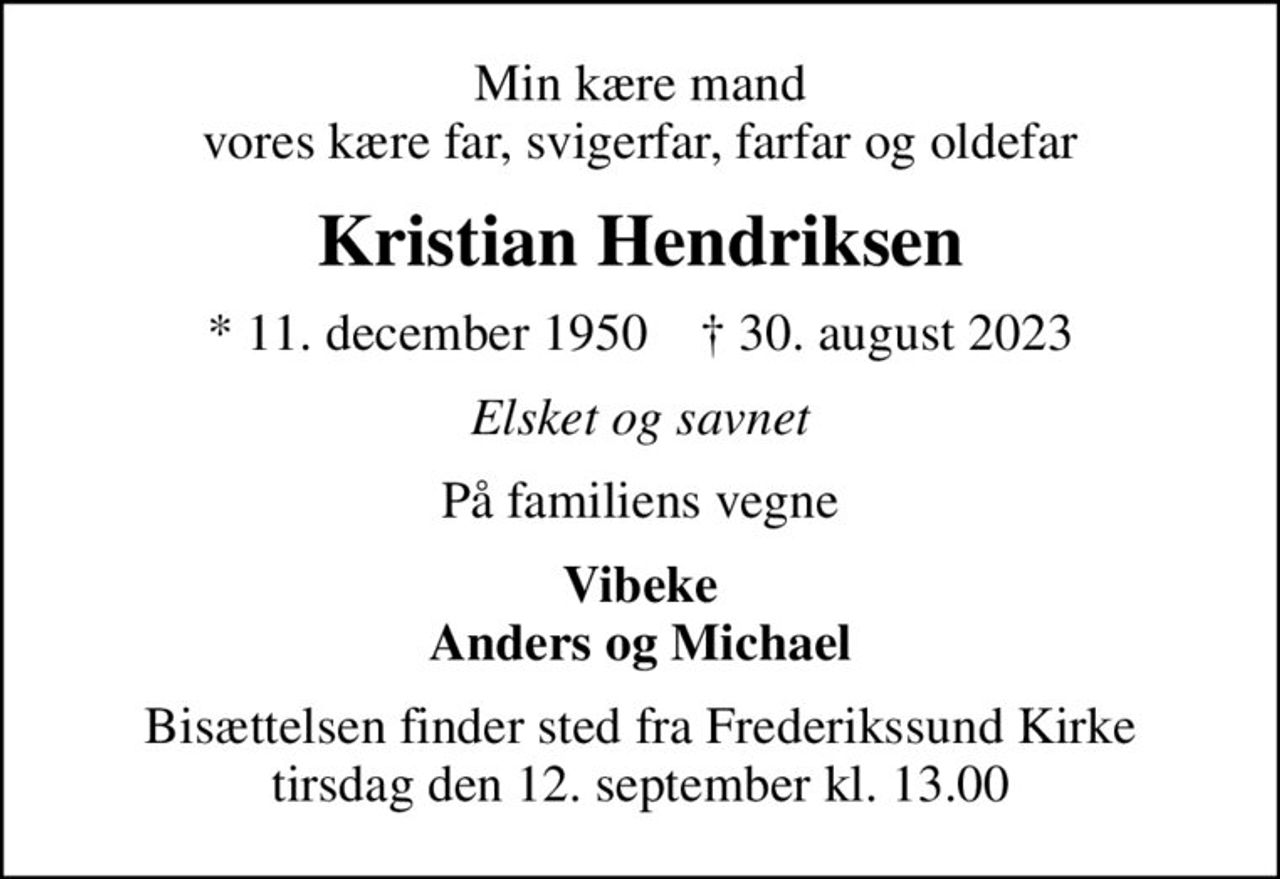Min kære mand vores kære far, svigerfar, farfar og oldefar
Kristian Hendriksen
* 11. december 1950    ✝ 30. august 2023
Elsket og savnet
På familiens vegne
Vibeke Anders og Michael
Bisættelsen finder sted fra Frederikssund Kirke  tirsdag den 12. september kl. 13.00