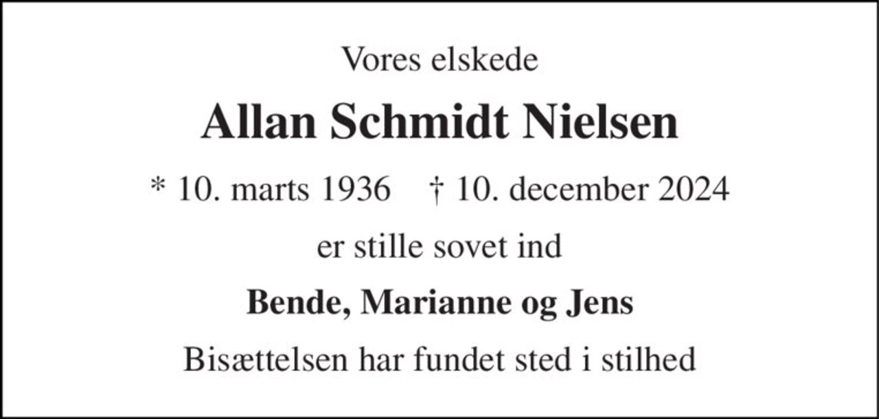 Vores elskede 
Allan Schmidt Nielsen 
*​ 10. marts 1936​    †​ 10. december 2024 
er stille sovet ind 
Bende, Marianne og Jens 
Bisættelsen har fundet sted i stilhed
