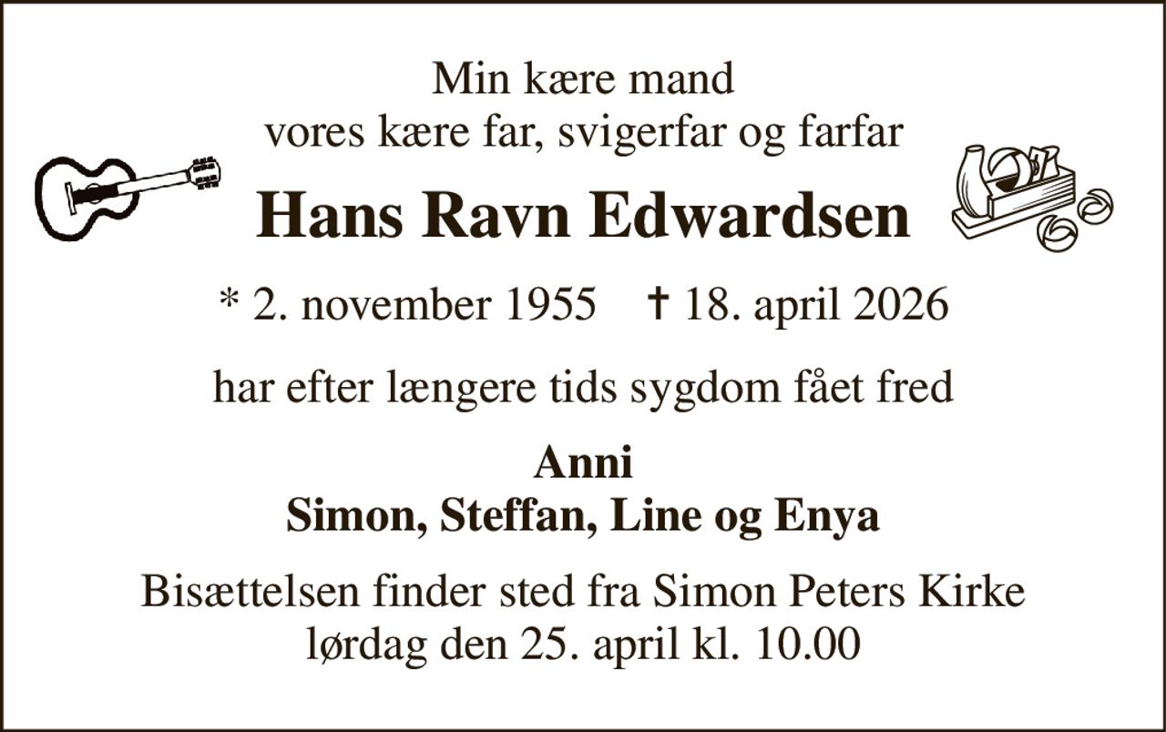 Min kære mand vores kære far, svigerfar og farfar 
Hans Ravn Edwardsen 
*​ 2. november 1955​    ✝​ 18. april 2026 
har efter længere tids sygdom fået fred 
Anni Simon, Steffan, Line og Enya 
Bisættelsen​ finder sted fra Simon Peters Kirke​ lørdag den 25. april​ kl. 10.00
