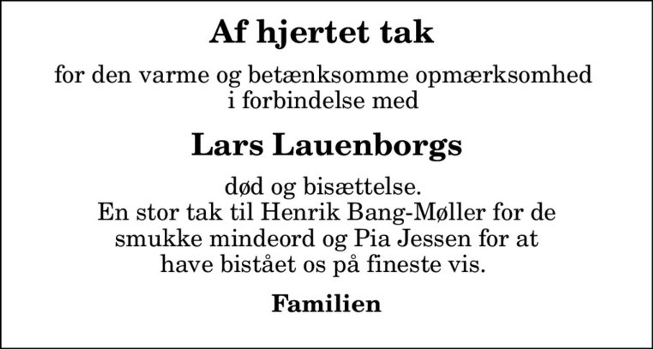Af hjertet tak 
for den varme og betænksomme opmærksomhed  i forbindelse med 
Lars Lauenborgs
død og bisættelse.  En stor tak til Henrik Bang-Møller for de smukke mindeord og Pia Jessen for at have bistået os på fineste vis. 
Familien