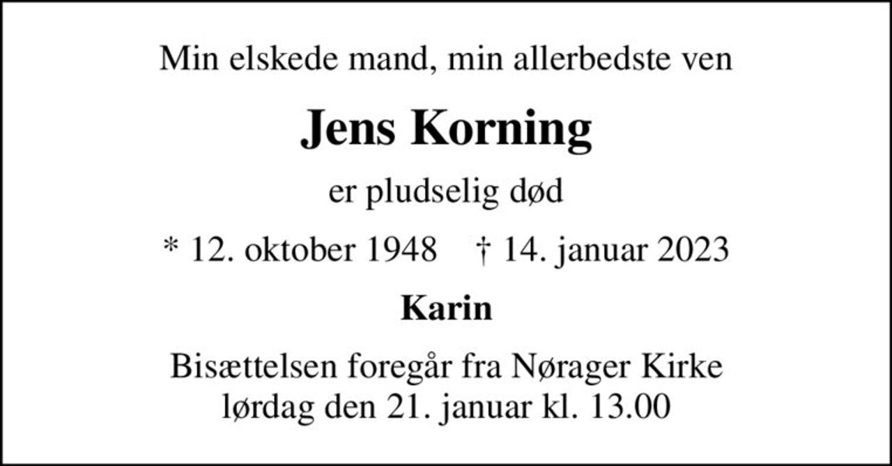 Min elskede mand, min allerbedste ven
Jens Korning
er pludselig død
* 12. oktober 1948    ✝ 14. januar 2023
Karin
Bisættelsen foregår fra Nørager Kirke  lørdag den 21. januar kl. 13.00